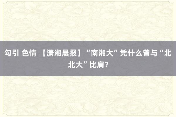勾引 色情 【潇湘晨报】“南湘大”凭什么曾与“北北大”比肩？