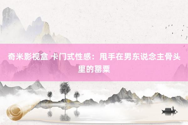 奇米影视盒 卡门式性感：甩手在男东说念主骨头里的罂粟