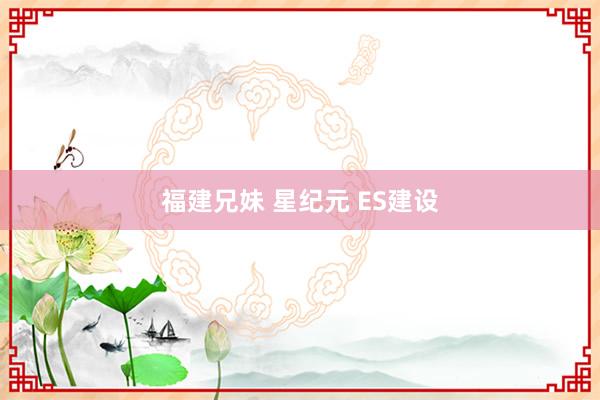 福建兄妹 星纪元 ES建设