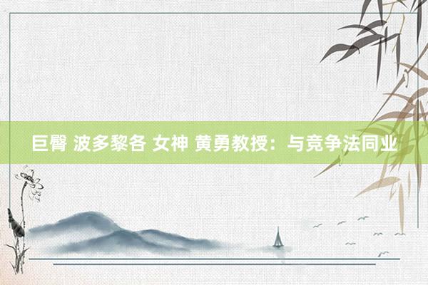 巨臀 波多黎各 女神 黄勇教授：与竞争法同业