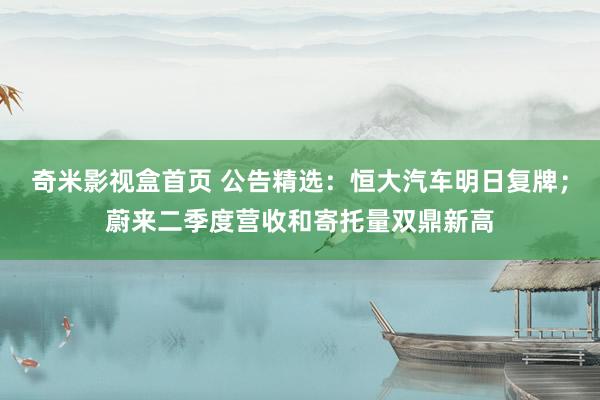 奇米影视盒首页 公告精选：恒大汽车明日复牌；蔚来二季度营收和寄托量双鼎新高
