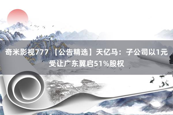 奇米影视777 【公告精选】天亿马：子公司以1元受让广东翼启51%股权