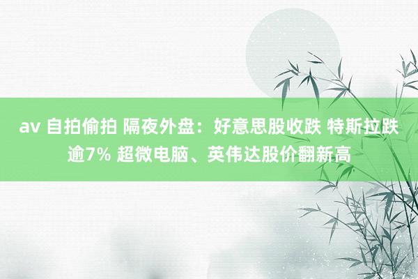 av 自拍偷拍 隔夜外盘：好意思股收跌 特斯拉跌逾7% 超微电脑、英伟达股价翻新高