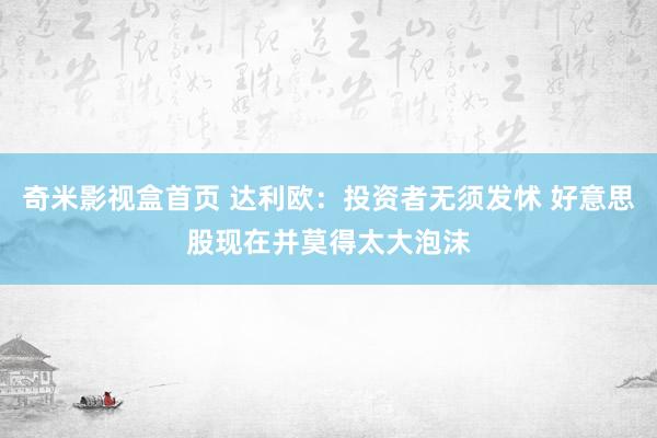 奇米影视盒首页 达利欧：投资者无须发怵 好意思股现在并莫得太大泡沫