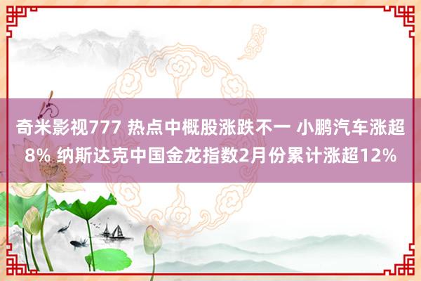 奇米影视777 热点中概股涨跌不一 小鹏汽车涨超8% 纳斯达克中国金龙指数2月份累计涨超12%