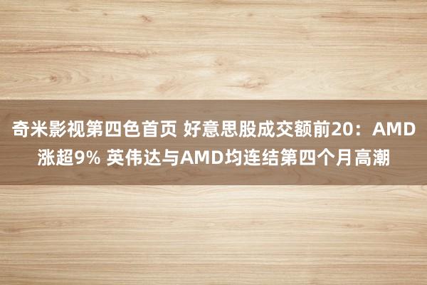 奇米影视第四色首页 好意思股成交额前20：AMD涨超9% 英伟达与AMD均连结第四个月高潮