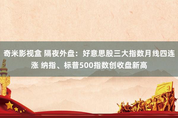 奇米影视盒 隔夜外盘：好意思股三大指数月线四连涨 纳指、标普500指数创收盘新高