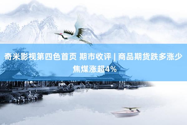 奇米影视第四色首页 期市收评 | 商品期货跌多涨少 焦煤涨超4%