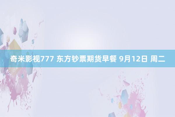 奇米影视777 东方钞票期货早餐 9月12日 周二