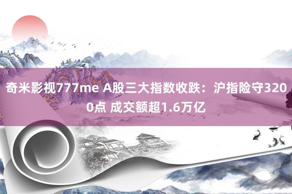 奇米影视777me A股三大指数收跌：沪指险守3200点 成交额超1.6万亿