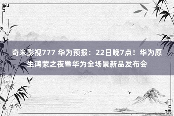 奇米影视777 华为预报：22日晚7点！华为原生鸿蒙之夜暨华为全场景新品发布会