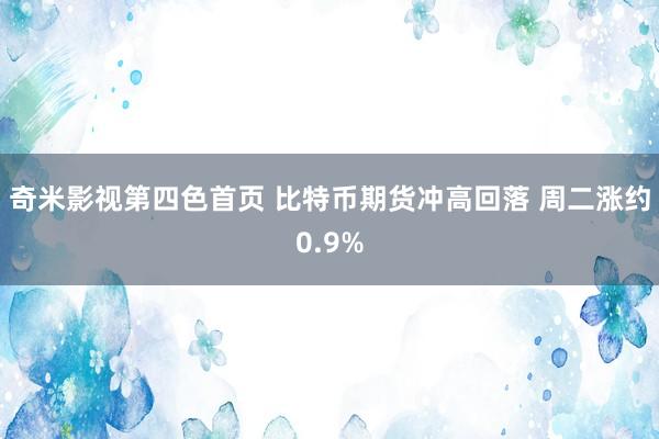 奇米影视第四色首页 比特币期货冲高回落 周二涨约0.9%