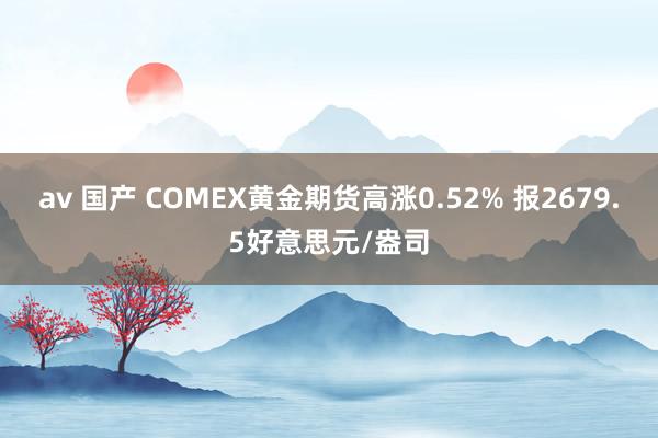 av 国产 COMEX黄金期货高涨0.52% 报2679.5好意思元/盎司