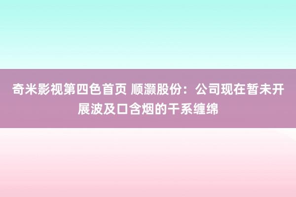 奇米影视第四色首页 顺灏股份：公司现在暂未开展波及口含烟的干系缠绵