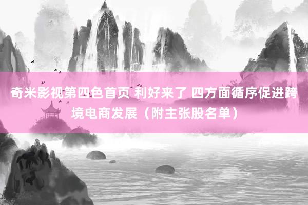 奇米影视第四色首页 利好来了 四方面循序促进跨境电商发展（附主张股名单）