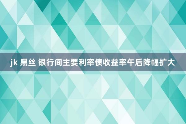 jk 黑丝 银行间主要利率债收益率午后降幅扩大