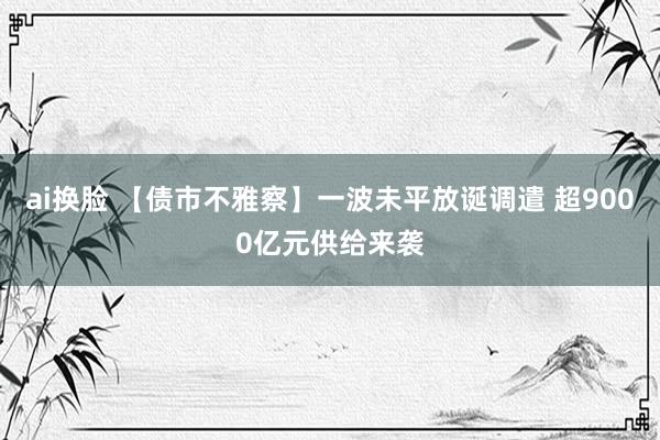 ai换脸 【债市不雅察】一波未平放诞调遣 超9000亿元供给来袭