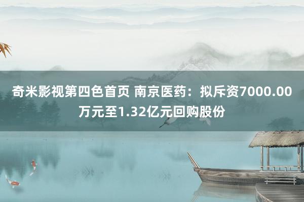 奇米影视第四色首页 南京医药：拟斥资7000.00万元至1.32亿元回购股份