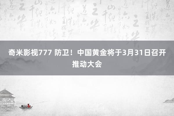 奇米影视777 防卫！中国黄金将于3月31日召开推动大会