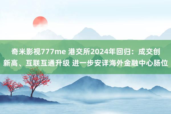奇米影视777me 港交所2024年回归：成交创新高、互联互通升级 进一步安详海外金融中心肠位