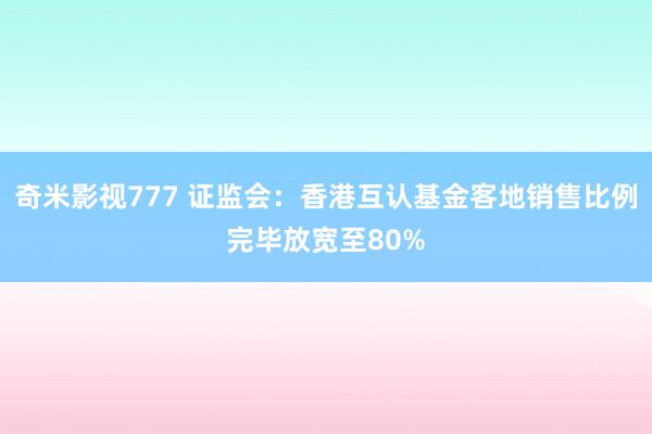 奇米影视777 证监会：香港互认基金客地销售比例完毕放宽至80%