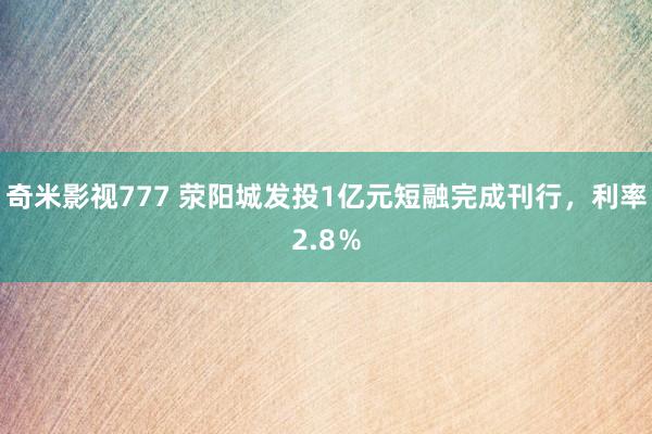 奇米影视777 荥阳城发投1亿元短融完成刊行，利率2.8％