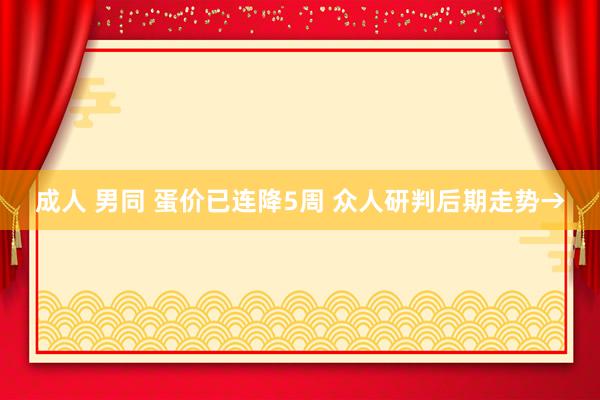 成人 男同 蛋价已连降5周 众人研判后期走势→