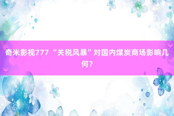 奇米影视777 “关税风暴”对国内煤炭商场影响几何？